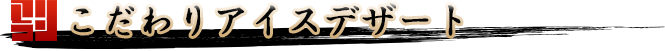 こだわりアイスデザート
